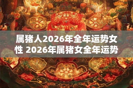 属猪人2026年全年运势女性 2026年属猪女全年运势如何