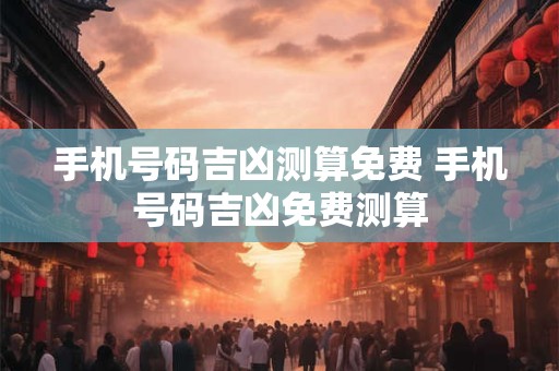 手机号码吉凶测算免费 手机号码吉凶免费测算