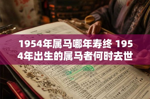 1954年属马哪年寿终 1954年出生的属马者何时去世 1954年属马哪年寿终 1954年出生的属马者何时去世