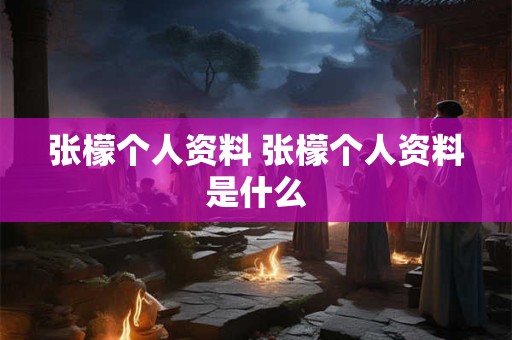 张檬个人资料 张檬个人资料是什么 张檬个人资料 张檬个人资料是什么