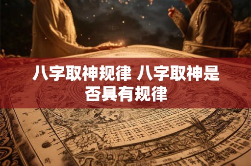 八字取神规律 八字取神是否具有规律