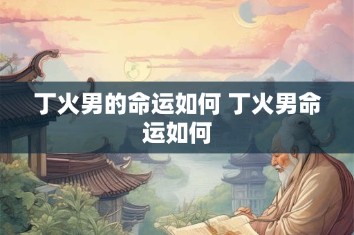 丁火男的命运如何 丁火男命运如何