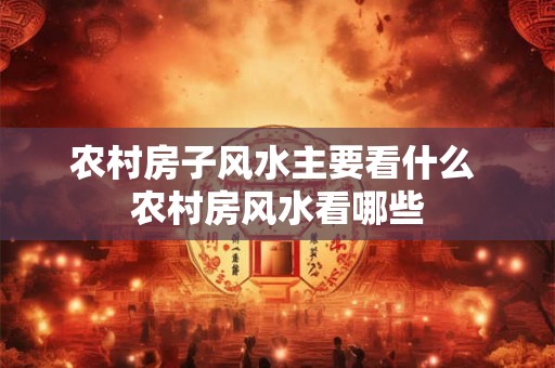 农村房子风水主要看什么 农村房风水看哪些