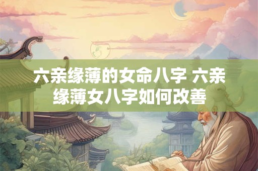 六亲缘薄的女命八字 六亲缘薄女八字如何改善