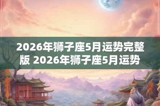 2026年狮子座5月运势完整版 2026年狮子座5月运势如何 2026年狮子座5月运势完整版 2026年狮子座5月运势如何
