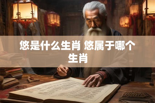 悠是什么生肖 悠属于哪个生肖