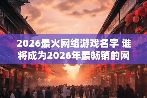 2026最火网络游戏名字 谁将成为2026年最畅销的网络游戏