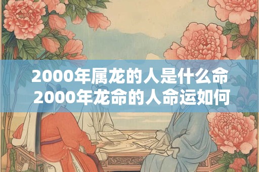 2000年属龙的人是什么命 2000年龙命的人命运如何