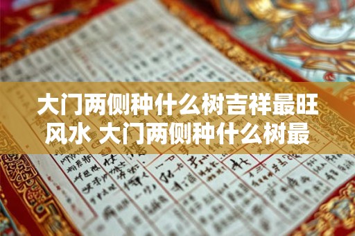 大门两侧种什么树吉祥最旺风水 大门两侧种什么树最旺风水