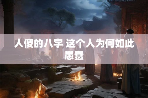 人傻的八字 这个人为何如此愚蠢