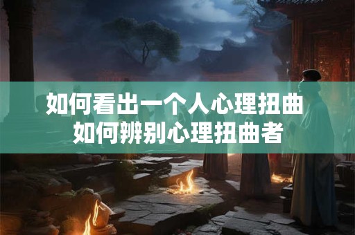 如何看出一个人心理扭曲 如何辨别心理扭曲者