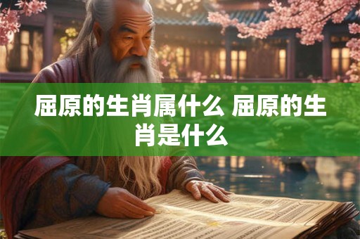 屈原的生肖属什么 屈原的生肖是什么 屈原的生肖属什么 屈原的生肖是什么
