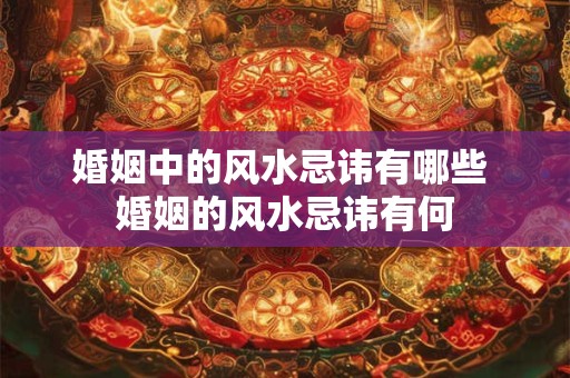 婚姻中的风水忌讳有哪些 婚姻的风水忌讳有何