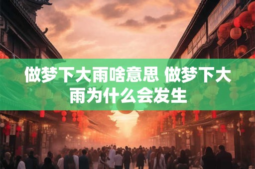 做梦下大雨啥意思 做梦下大雨为什么会发生 做梦下大雨啥意思 做梦下大雨为什么会发生