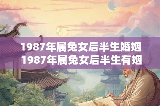 1987年属兔女后半生婚姻 1987年属兔女后半生有姻缘吗