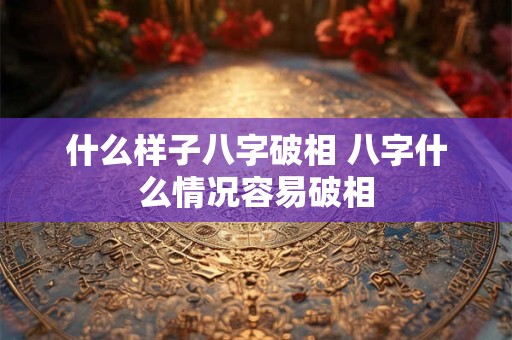 什么样子八字破相 八字什么情况容易破相