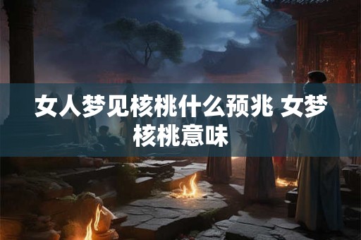 女人梦见核桃什么预兆 女梦核桃意味 女人梦见核桃什么预兆 女梦核桃意味