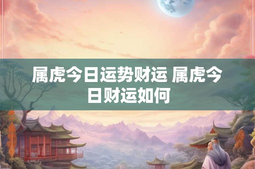 属虎今日运势财运 属虎今日财运如何 属虎今日运势财运 属虎今日财运如何