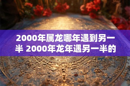 2000年属龙哪年遇到另一半 2000年龙年遇另一半的年份是