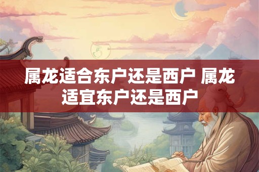 属龙适合东户还是西户 属龙适宜东户还是西户