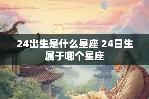 24出生是什么星座 24日生属于哪个星座