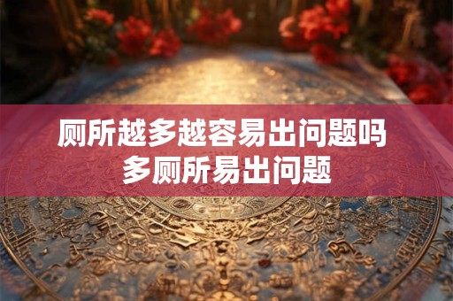 厕所越多越容易出问题吗 多厕所易出问题 厕所越多越容易出问题吗 多厕所易出问题