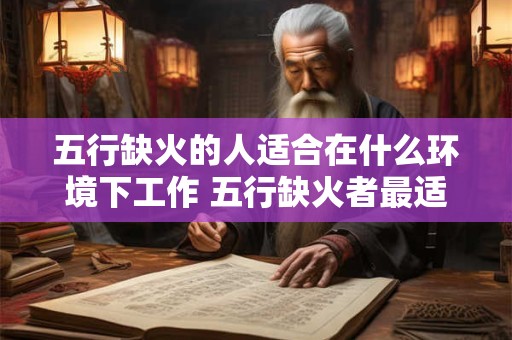 五行缺火的人适合在什么环境下工作 五行缺火者最适在何环境下工作 五行缺火的人适合在什么环境下工作 五行缺火者最适在何环境下工作