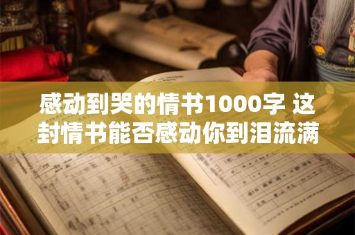 感动到哭的情书1000字 这封情书能否感动你到泪流满面 感动到哭的情书1000字 这封情书能否感动你到泪流满面