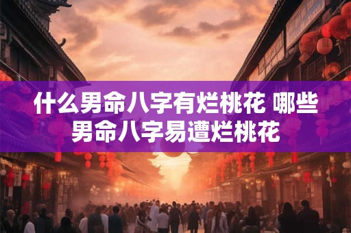 什么男命八字有烂桃花 哪些男命八字易遭烂桃花