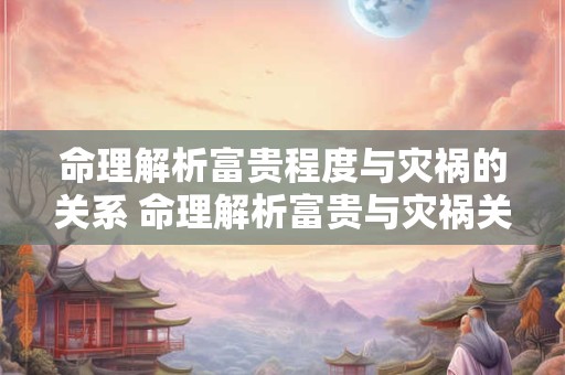 命理解析富贵程度与灾祸的关系 命理解析富贵与灾祸关系 命理解析富贵程度与灾祸的关系 命理解析富贵与灾祸关系