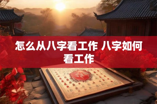 怎么从八字看工作 八字如何看工作 怎么从八字看工作 八字如何看工作