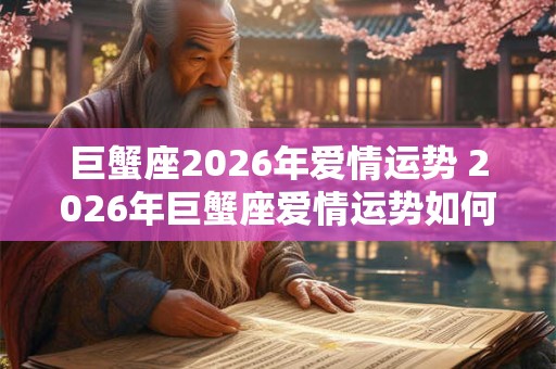 巨蟹座2026年爱情运势 2026年巨蟹座爱情运势如何 巨蟹座2026年爱情运势 2026年巨蟹座爱情运势如何