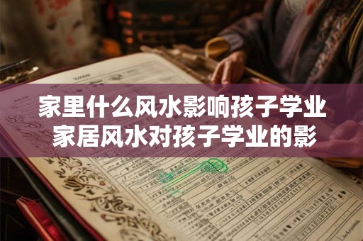 家里什么风水影响孩子学业 家居风水对孩子学业的影响是什么