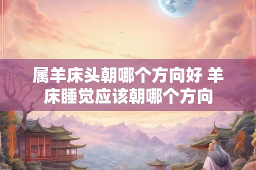 属羊床头朝哪个方向好 羊床睡觉应该朝哪个方向