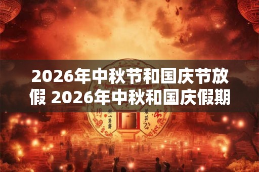 2026年中秋节和国庆节放假 2026年中秋和国庆假期吗