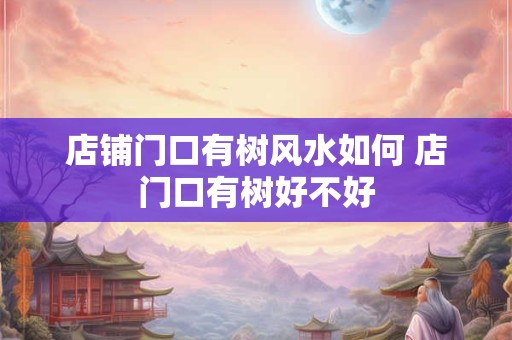 店铺门口有树风水如何 店门口有树好不好