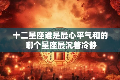 十二星座谁是最心平气和的 哪个星座最沉着冷静 十二星座谁是最心平气和的 哪个星座最沉着冷静