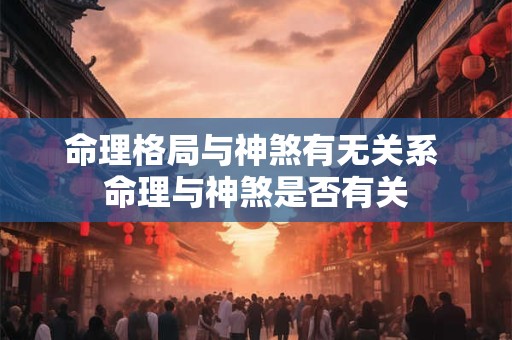 命理格局与神煞有无关系 命理与神煞是否有关