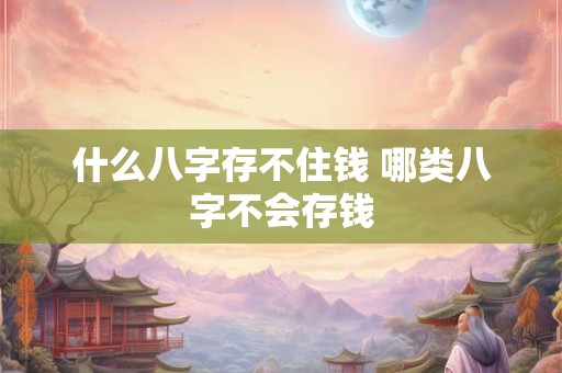 什么八字存不住钱 哪类八字不会存钱 什么八字存不住钱 哪类八字不会存钱