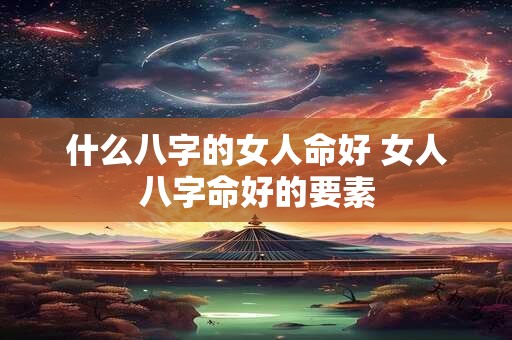 什么八字的女人命好 女人八字命好的要素