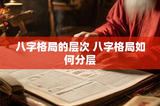 八字格局的层次 八字格局如何分层