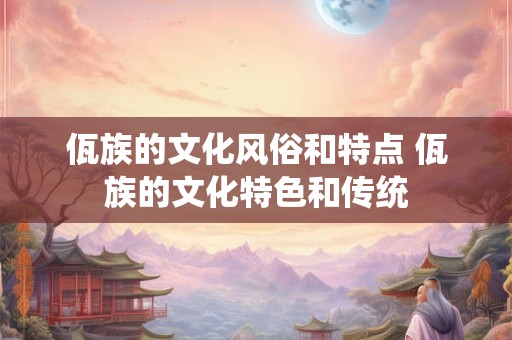 佤族的文化风俗和特点 佤族的文化特色和传统 佤族的文化风俗和特点 佤族的文化特色和传统