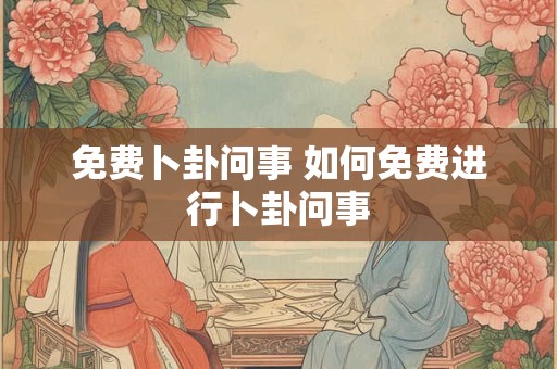 免费卜卦问事 如何免费进行卜卦问事 免费卜卦问事 如何免费进行卜卦问事