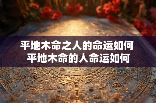 平地木命之人的命运如何 平地木命的人命运如何 平地木命之人的命运如何 平地木命的人命运如何