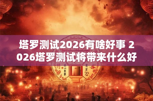 塔罗测试2026有啥好事 2026塔罗测试将带来什么好消息