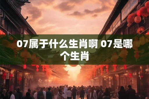 07属于什么生肖啊 07是哪个生肖 07属于什么生肖啊 07是哪个生肖