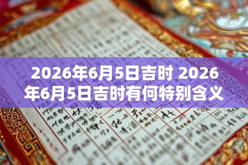 2026年6月5日吉时 2026年6月5日吉时有何特别含义 2026年6月5日吉时 2026年6月5日吉时有何特别含义