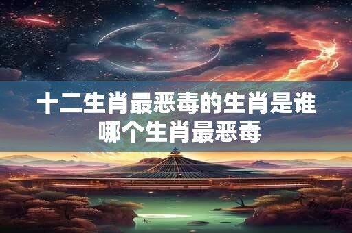 十二生肖最恶毒的生肖是谁 哪个生肖最恶毒