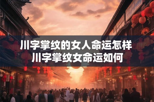 川字掌纹的女人命运怎样 川字掌纹女命运如何