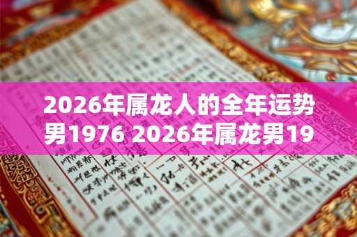 2026年属龙人的全年运势男1976 2026年属龙男1976年运如何 2026年属龙人的全年运势男1976 2026年属龙男1976年运如何